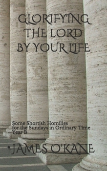 Paperback Glorifying the Lord by Your Life: Some Shortish Homilies for the Sundays in Ordinary Time Year B Book