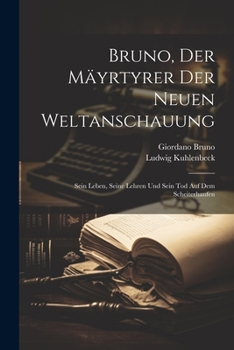 Bruno, der Mäyrtyrer der neuen Weltanschauung Sein Leben, Seine Lehren Und Sein Tod Auf Dem Scheiterhaufen