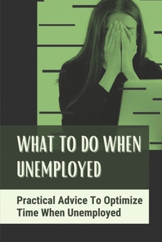 Paperback What To Do When Unemployed: Practical Advice To Optimize Time When Unemployed: Positive Words For Unemployed Book
