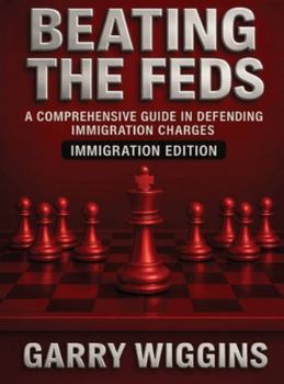 Beating the Feds: Immigration Edition: A Comprehensive Guide in Defending Immigration Charges: Immigration Edition