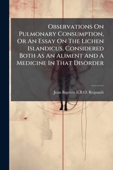 Observations On Pulmonary Consumption, Or An Essay On The Lichen Islandicus, Considered Both As An Aliment And A Medicine In That Disorder