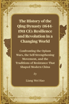 The History of the Qing Dynasty (1644–1911 CE): Resilience and Revolution in a Changing World: Confronting the Opium Wars, the Self-Strengthening ... of Resistance That Shaped Modern China