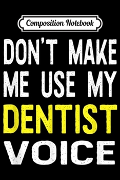 Composition Notebook: Don't Make Me Use My Dentist Voice Funny Doctor Gift  Journal/Notebook Blank Lined Ruled 6x9 100 Pages