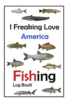 I Freaking Love America Fishing Log Book -: Fishing Log Book For The Serious Fisherman To Record Fishing Trip Experiences