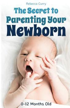 Paperback The Secret To Parenting Your Newborn: 0-12 Months Old Book