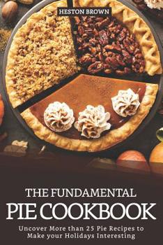 Paperback The Fundamental Pie Cookbook: Uncover More Than 25 Pie Recipes to Make Your Holidays Interesting Book