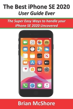 The Best iPhone SE 2020 User Guide Ever: The Super Easy Ways to handle your iPhone SE 2020 Uncovered