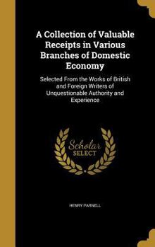 Hardcover A Collection of Valuable Receipts in Various Branches of Domestic Economy: Selected From the Works of British and Foreign Writers of Unquestionable Au Book