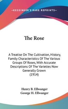 The Rose: A Treatise On The Cultivation, History, Family Characteristics Of The Various Groups Of Roses, With Accurate Descriptions Of The Varieties Now Generally Grown