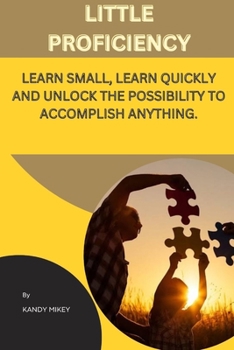 Paperback Little Proficiency: Learn Small, Learn Quickly and Unlock the Possibility to Accomplish Anything Book