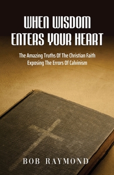 Paperback When Wisdom Enters Your Heart: The Amazing Truths Of The Christian Faith Exposing The Errors Of Calvinism Book