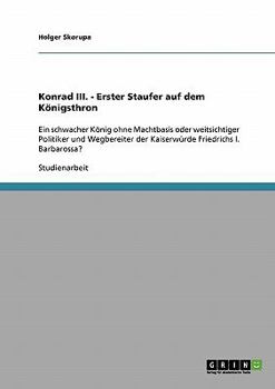 Paperback Konrad III. als erster Staufer auf dem Königsthron: Schwacher König ohne Machtbasis oder weitsichtiger Politiker und Wegbereiter der Kaiserwürde Fried [German] Book