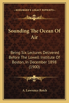 Sounding the Ocean of Air - Being Six Lectures Delivered Before the Lowell Institute of Boston in December 1898