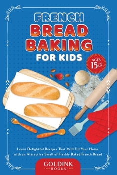 Paperback French Bread Baking for Kids: Learn Delightful Recipes That Will Fill Your Home with an Attractive Smell of Freshly Baked French Bread Book