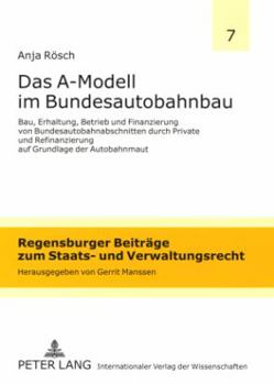 Das A-Modell Im Bundesautobahnbau: Bau, Erhaltung, Betrieb Und Finanzierung Von Bundesautobahnabschnitten Durch Private Und Refinanzierung Auf Grundla