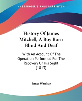 History of James Mitchell, a Boy Born Blind and Deaf: With an Account of the Operation Performed for the Recovery of His Sight