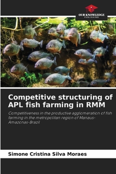 Competitive structuring of APL fish farming in RMM: Competitiveness in the productive agglomeration of fish farming in the metropolitan region of Manaus-Amazonas-Brazil