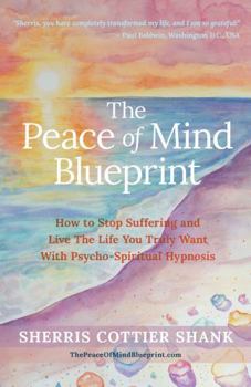 The Peace of Mind Blueprint: How To Stop Suffering and Live The Life You Truly Want With Psycho-Spiritual Hypnosis
