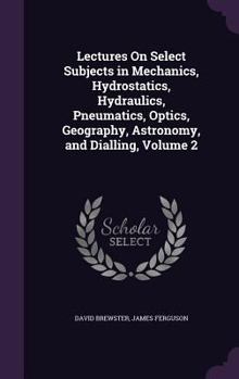 Hardcover Lectures On Select Subjects in Mechanics, Hydrostatics, Hydraulics, Pneumatics, Optics, Geography, Astronomy, and Dialling, Volume 2 Book