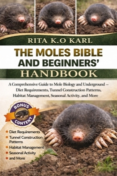 THE MOLES BIBLE AND BEGINNERS’ HANDBOOK: A Comprehensive Guide to Mole Biology and Underground Behavior – Diet Requirements, Tunnel Construction ... Management, Seasonal Activity, and More