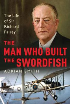 Hardcover The Man Who Built the Swordfish: The Life of Sir Richard Fairey, 1887-1956 Book