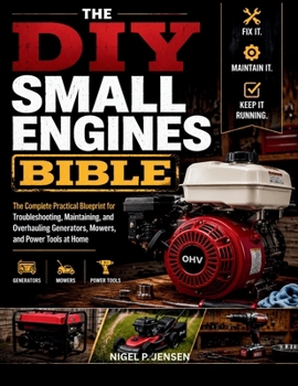 The DIY Small Engines Bible: The Complete Practical Blueprint for Troubleshooting, Maintaining, and Overhauling Generators, Mowers, and Power Tools at Home