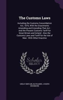 Hardcover The Customs Laws: Including the Customs Consolidation Act, 1876, With the Enactments Amending and Extending That Act: And the Present Cu Book