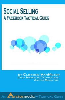 Social Selling: A Facebook Tactical Guide - Book #1 of the Arctos Media Tactical Guides