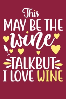 This May Be The Wine Talk But I Love Wine: Blank Lined Notebook: Wine Lovers Gift Journal 6x9 | 110 Blank  Pages | Plain White Paper | Soft Cover Book