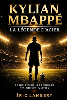 Kylian Mbappé - La Légende d'Acier: Les secrets d'une volonté sans limites pour inspirer votre propre réussite