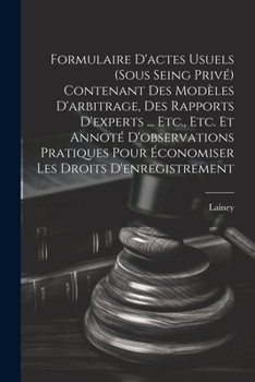 Formulaire D'actes Usuels (Sous Seing Privé) Contenant Des Modèles D'arbitrage, Des Rapports D'experts ... Etc., Etc. Et Annoté D'observations ... Les Droits D'enregistrement