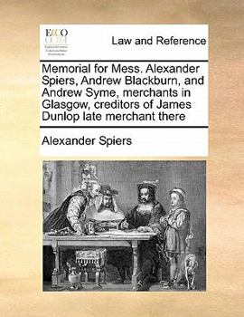 Paperback Memorial for Mess. Alexander Spiers, Andrew Blackburn, and Andrew Syme, merchants in Glasgow, creditors of James Dunlop late merchant there Book