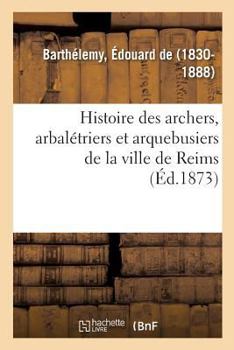 Paperback Histoire Des Archers, Arbalétriers Et Arquebusiers de la Ville de Reims [French] Book