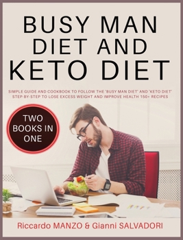 Busy Man Diet and Keto Diet: Simple Guide and Cookbook to Follow the 'Busy Man Diet' and 'Keto Diet' Step-By-Step to Lose Excess Weight and Improve Health - 150+ Recipes - Two Books in One