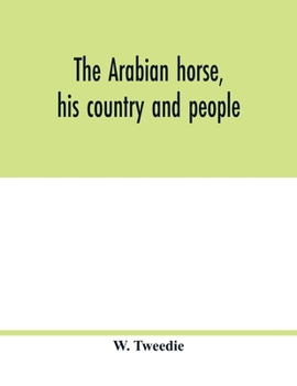 The Arabian Horse, His Country and People: With Portraits of Typical or Famous Arabians and Other Illustrations, Also a Map of the Country of the Arabian Horse, and a Descriptive Glossary of Arabic Wo