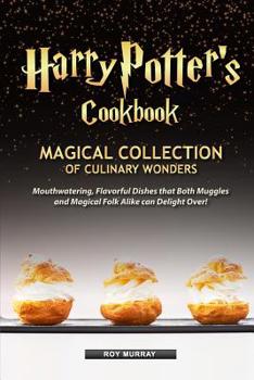 Harry Potter’s Cookbook: Magical Collection of Culinary Wonders Mouthwatering, Flavorful Dishes that Both Muggles and Magical Folk Alike Can Delight Over!