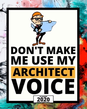 Don't Make Me Use My Architect Voice: 2020 Planner For Architect, 1-Year Daily, Weekly And Monthly Organizer With Calendar, Funny Gift For Christmas Or Birthday (8" x 10")