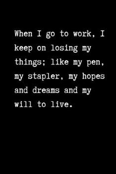 When I go to work, I keep on losing my things: like my pen, my stapler, my hopes and dreams and my will to live: Work Notebook / Journal, Unique Great ... or Her, Fun Great alternative to giving Cards