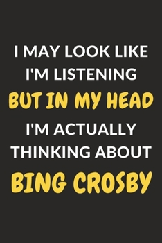 I May Look Like I'm Listening But In My Head I'm Actually Thinking About Bing Crosby: Bing Crosby Journal Notebook to Write Down Things, Take Notes, ... or Keep Track of Habits (6" x 9" - 120 Pages)