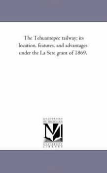 Paperback The Tehuantepec Railway; Its Location, Features, and Advantages Under the La Sere Grant of 1869. Book