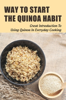 Paperback Way To Start The Quinoa Habit: Great Introduction To Using Quinoa In Everyday Cooking: Ideas For Quinoa Cooking Book