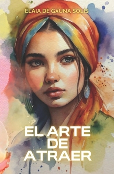 El arte de Atraer: Guía práctica para aplicar la Ley de Atracción en tu vida