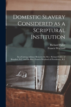 Paperback Domestic Slavery Considered as a Scriptural Institution: in a Correspondence Between the Rev. Richard Fuller of Beaufort, S.C. and the Rev. Francis Wa Book