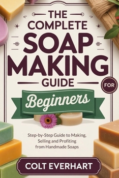 Paperback The Complete Soap Making Guide for Beginners: Step-by-Step Guide to Making, Selling and Profiting from Handmade Soaps Book