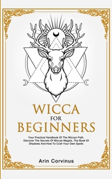 Wicca For Beginners: Your Practical Handbook of The Wiccan Path. Discover the Secrets of Wiccan Magick and Spells and How to craft Your Book of Shadows.
