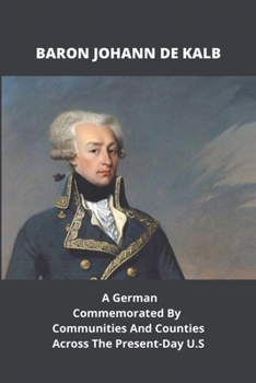 Paperback Baron Johann De Kalb: A German Commemorated By Communities And Counties Across The Present-Day U.S: Effects Of The American Revolution Book