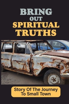 Paperback Bring Out Spiritual Truths: Story Of The Journey To Small Town: Story About The Auto Repair Industry Book