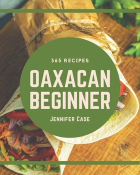 Paperback 365 Oaxacan Beginner Recipes: An Oaxacan Beginner Cookbook Everyone Loves! Book