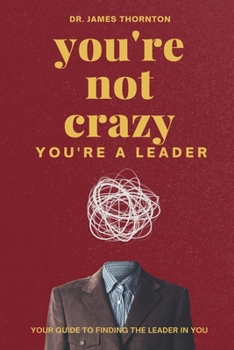 You're Not Crazy, You're a Leader: Your Guide to Finding the Leader in You