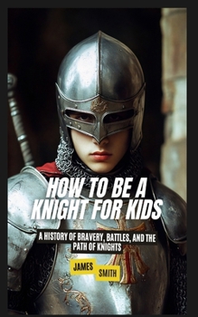 Paperback How to Be a Knight For Kids: A History of Bravery, Battles, and the Path of Knights Book